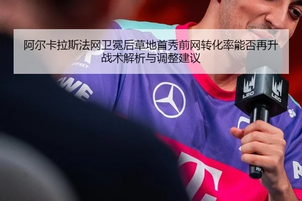 阿尔卡拉斯法网卫冕后草地首秀前网转化率能否再升战术解析与调整建议