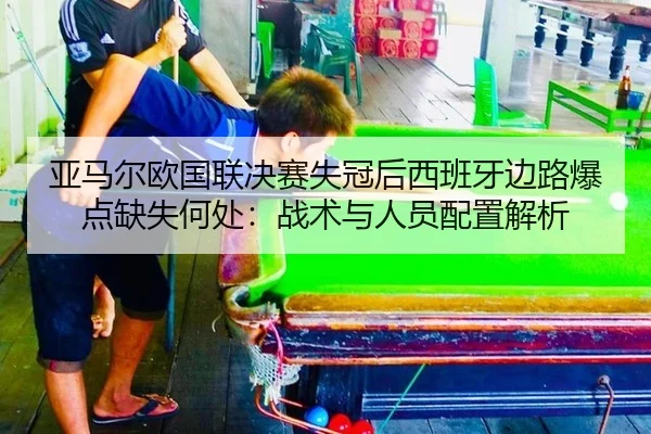 亚马尔欧国联决赛失冠后西班牙边路爆点缺失何处：战术与人员配置解析