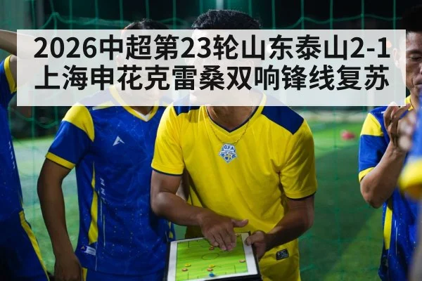 2026中超第23轮山东泰山2-1上海申花克雷桑双响锋线复苏