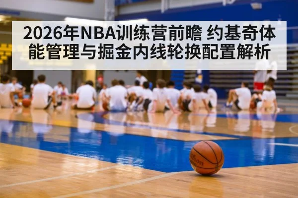 2026年NBA训练营前瞻 约基奇体能管理与掘金内线轮换配置解析